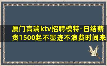 厦门高端ktv招聘模特-日结薪资1500起不墨迹不浪费时间来